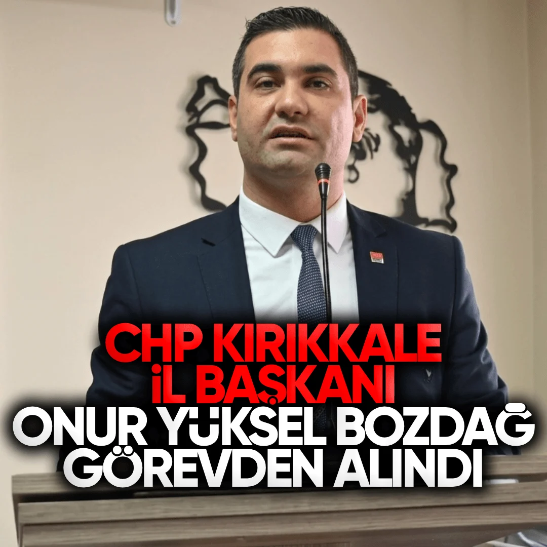 CHP Kırıkkale İl Başkanı Onur Yüksel Bozdağ Görevden Alındı